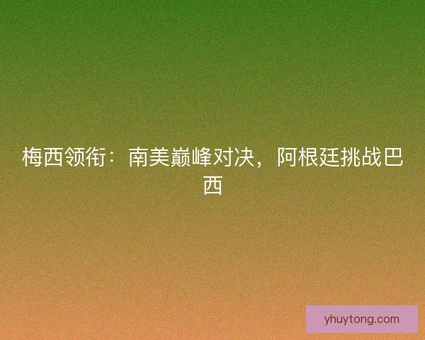 梅西领衔：南美巅峰对决，阿根廷挑战巴西