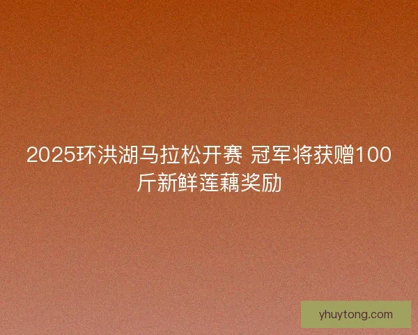2025环洪湖马拉松开赛 冠军将获赠100斤新鲜莲藕奖励