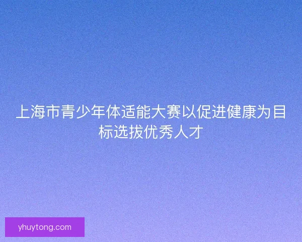 上海市青少年体适能大赛以促进健康为目标选拔优秀人才