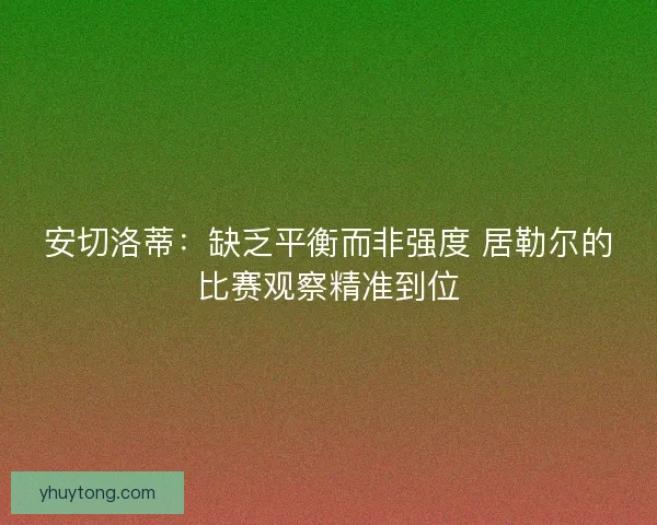 安切洛蒂：缺乏平衡而非强度 居勒尔的比赛观察精准到位