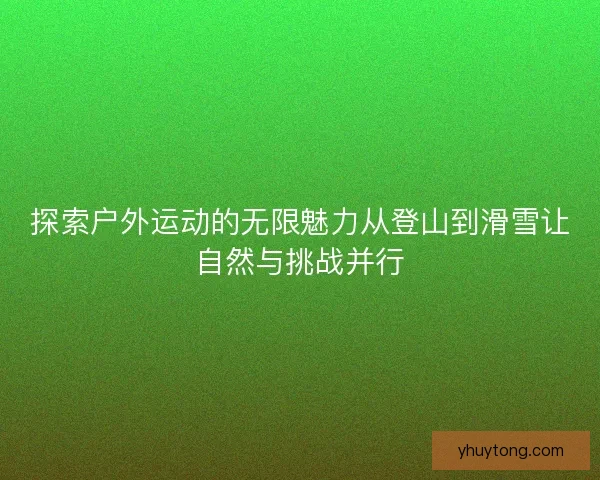探索户外运动的无限魅力从登山到滑雪让自然与挑战并行