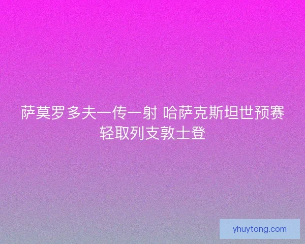 萨莫罗多夫一传一射 哈萨克斯坦世预赛轻取列支敦士登