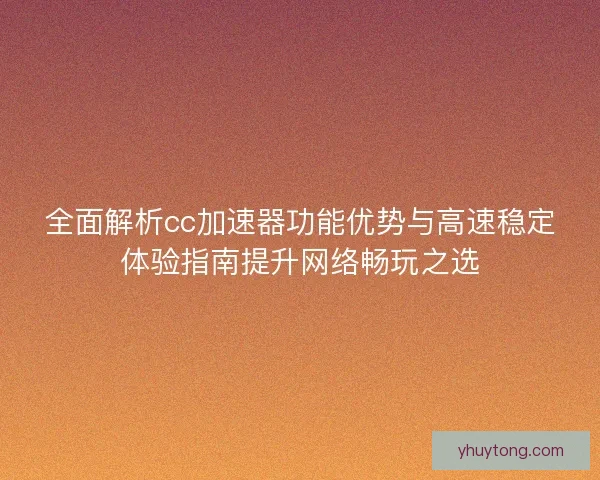 全面解析cc加速器功能优势与高速稳定体验指南提升网络畅玩之选