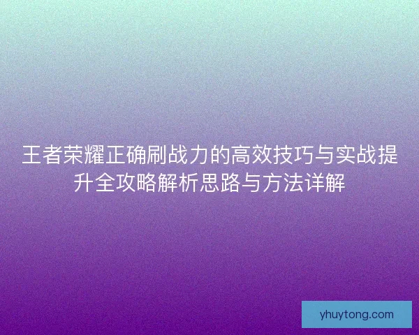 王者荣耀正确刷战力的高效技巧与实战提升全攻略解析思路与方法详解