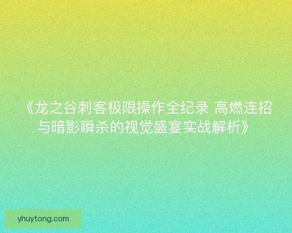 《龙之谷刺客极限操作全纪录 高燃连招与暗影瞬杀的视觉盛宴实战解析》
