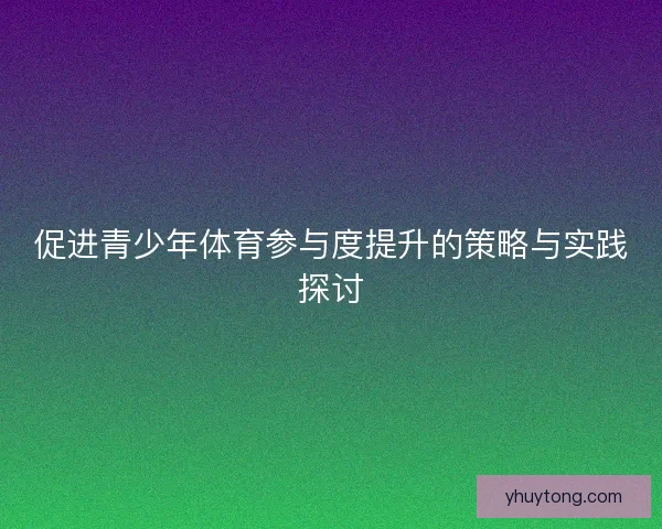 促进青少年体育参与度提升的策略与实践探讨