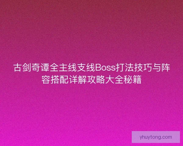 古剑奇谭全主线支线Boss打法技巧与阵容搭配详解攻略大全秘籍