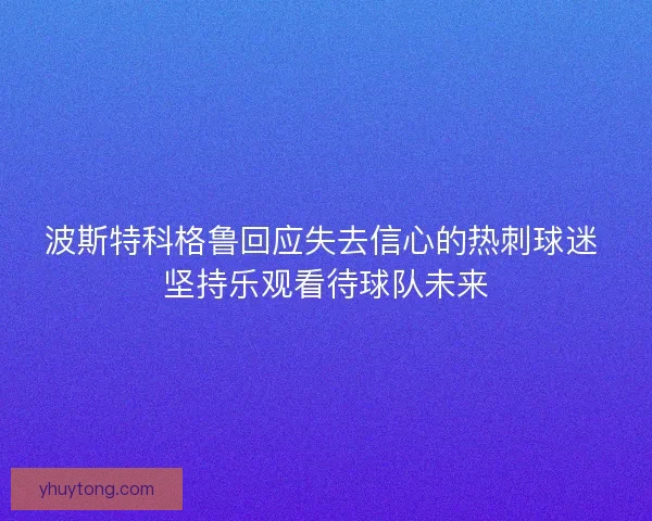 波斯特科格鲁回应失去信心的热刺球迷 坚持乐观看待球队未来