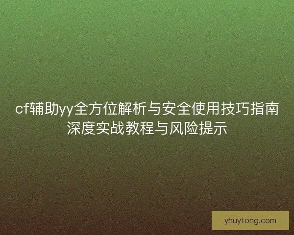 cf辅助yy全方位解析与安全使用技巧指南深度实战教程与风险提示