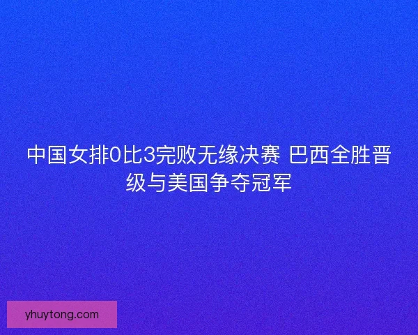 中国女排0比3完败无缘决赛 巴西全胜晋级与美国争夺冠军