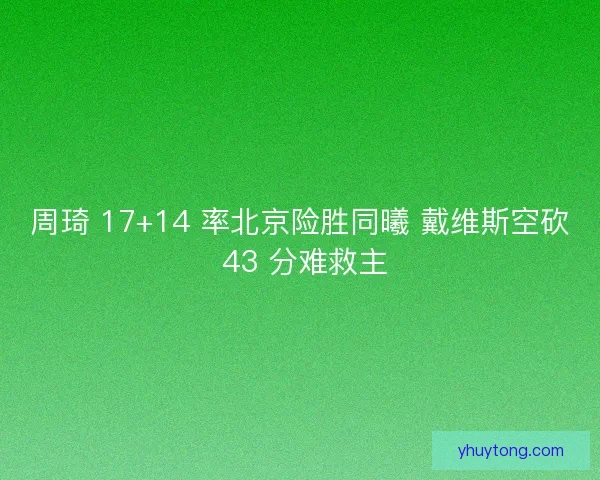周琦 17+14 率北京险胜同曦 戴维斯空砍 43 分难救主