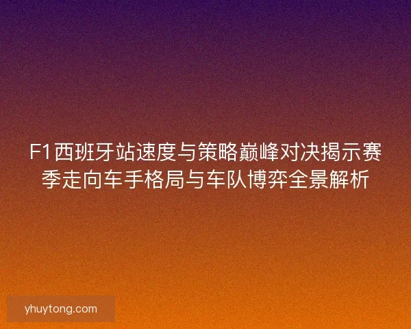 F1西班牙站速度与策略巅峰对决揭示赛季走向车手格局与车队博弈全景解析