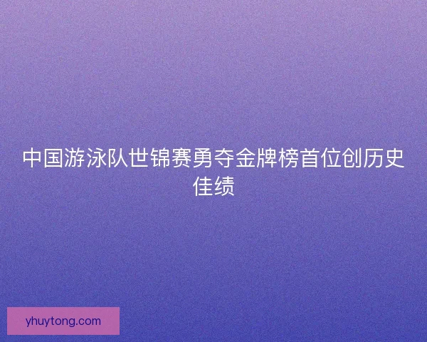 中国游泳队世锦赛勇夺金牌榜首位创历史佳绩