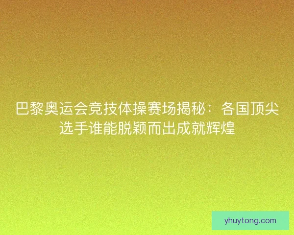 巴黎奥运会竞技体操赛场揭秘：各国顶尖选手谁能脱颖而出成就辉煌